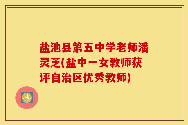 盐池县第五中学老师潘灵芝(盐中一女教师获评自治区优秀教师)-第1张图片-灵芝之家 盐池县第五中学老师潘灵芝(盐中一女教师获评自治区优秀教师)-第1张图片-灵芝之家