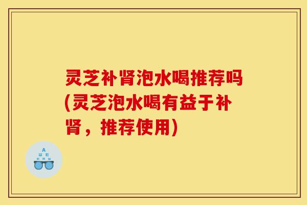 灵芝补肾泡水喝推荐吗(灵芝泡水喝有益于补肾,推荐使用)-第1张图片-灵芝之家 灵芝补肾泡水喝推荐吗(灵芝泡水喝有益于补肾,推荐使用)-第1张图片-灵芝之家
