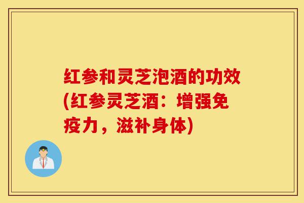 红参和灵芝泡酒的功效(红参灵芝酒:增强免疫力,滋补身体)-第1张图片-灵芝之家 红参和灵芝泡酒的功效(红参灵芝酒:增强免疫力,滋补身体)-第1张图片-灵芝之家