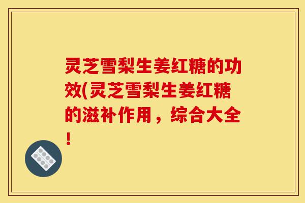 灵芝雪梨生姜红糖的功效(灵芝雪梨生姜红糖的滋补作用,综合大全!-第1张图片-灵芝之家 灵芝雪梨生姜红糖的功效(灵芝雪梨生姜红糖的滋补作用,综合大全!-第1张图片-灵芝之家