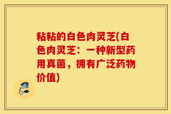 粘粘的白色肉灵芝(白色肉灵芝：一种新型药用真菌，拥有广泛药物价值)-第1张图片-灵芝之家