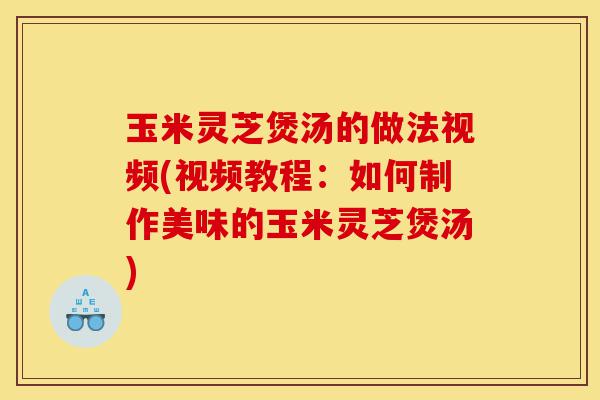 玉米灵芝煲汤的做法视频(视频教程:如何制作美味的玉米灵芝煲汤)-第1张图片-灵芝之家 玉米灵芝煲汤的做法视频(视频教程:如何制作美味的玉米灵芝煲汤)-第1张图片-灵芝之家