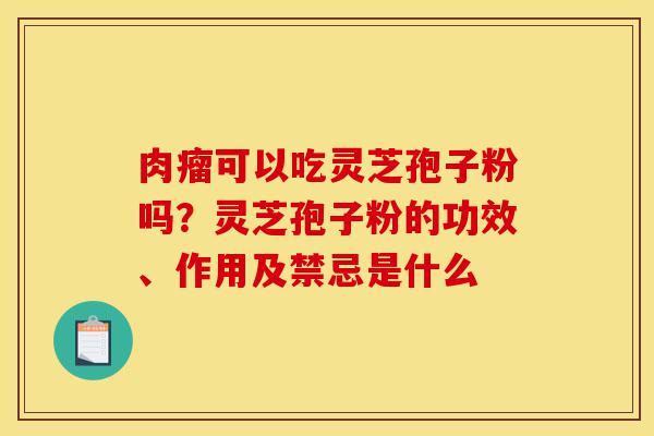 肉瘤可以吃灵芝孢子粉吗?灵芝孢子粉的功效、作用及禁忌是什么-第1张图片-灵芝之家 肉瘤可以吃灵芝孢子粉吗?灵芝孢子粉的功效、作用及禁忌是什么-第1张图片-灵芝之家