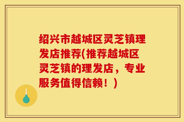 绍兴市越城区灵芝镇理发店推荐(推荐越城区灵芝镇的理发店,专业服务值得信赖!)-第1张图片-灵芝之家 绍兴市越城区灵芝镇理发店推荐(推荐越城区灵芝镇的理发店,专业服务值得信赖!)-第1张图片-灵芝之家