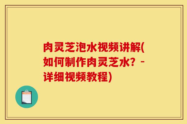 肉灵芝泡水视频讲解(如何制作肉灵芝水?-详细视频教程)-第1张图片-灵芝之家 肉灵芝泡水视频讲解(如何制作肉灵芝水?-详细视频教程)-第1张图片-灵芝之家