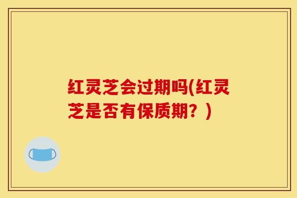 红灵芝会过期吗(红灵芝是否有保质期?)-第1张图片-灵芝之家 红灵芝会过期吗(红灵芝是否有保质期?)-第1张图片-灵芝之家