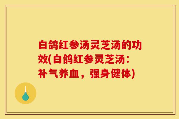 白鸽红参汤灵芝汤的功效(白鸽红参灵芝汤:补气养血,强身健体)-第1张图片-灵芝之家 白鸽红参汤灵芝汤的功效(白鸽红参灵芝汤:补气养血,强身健体)-第1张图片-灵芝之家