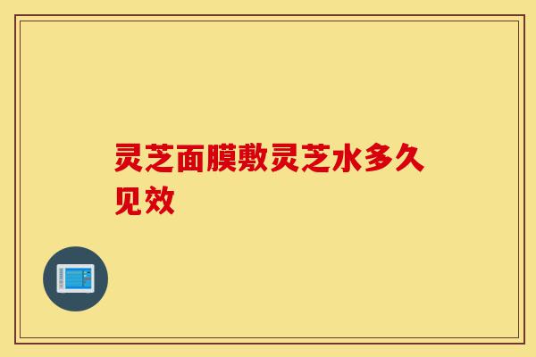 灵芝面膜敷灵芝水多久见效-第1张图片-灵芝之家 灵芝面膜敷灵芝水多久见效-第1张图片-灵芝之家