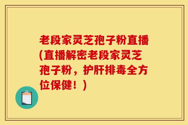老段家灵芝孢子粉直播(直播解密老段家灵芝孢子粉，护肝排毒全方位保健！)-第1张图片-灵芝之家