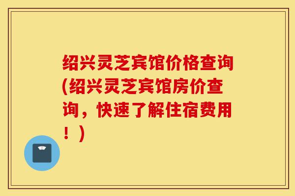 绍兴灵芝宾馆价格查询(绍兴灵芝宾馆房价查询，快速了解住宿费用！)-第1张图片-灵芝之家