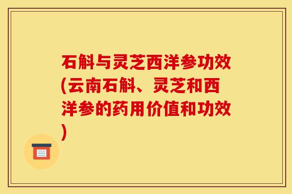 石斛与灵芝西洋参功效(云南石斛、灵芝和西洋参的药用价值和功效)-第1张图片-灵芝之家