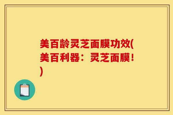 美百龄灵芝面膜功效(美百利器:灵芝面膜!)-第1张图片-灵芝之家 美百龄灵芝面膜功效(美百利器:灵芝面膜!)-第1张图片-灵芝之家