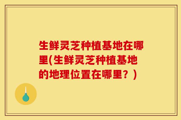 生鲜灵芝种植基地在哪里(生鲜灵芝种植基地的地理位置在哪里?)-第1张图片-灵芝之家 生鲜灵芝种植基地在哪里(生鲜灵芝种植基地的地理位置在哪里?)-第1张图片-灵芝之家