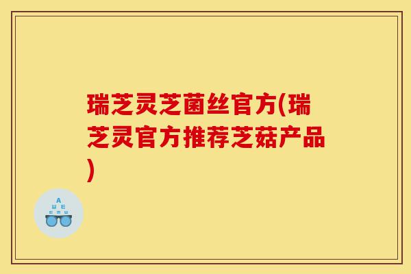 瑞芝灵芝菌丝官方(瑞芝灵官方推荐芝菇产品)-第1张图片-灵芝之家