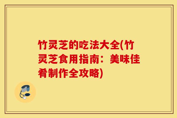 竹灵芝的吃法大全(竹灵芝食用指南:美味佳肴制作全攻略)-第1张图片-灵芝之家 竹灵芝的吃法大全(竹灵芝食用指南:美味佳肴制作全攻略)-第1张图片-灵芝之家
