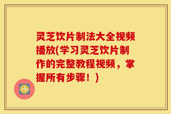 灵芝饮片制法大全视频播放(学习灵芝饮片制作的完整教程视频,掌握所有步骤!)-第1张图片-灵芝之家 灵芝饮片制法大全视频播放(学习灵芝饮片制作的完整教程视频,掌握所有步骤!)-第1张图片-灵芝之家