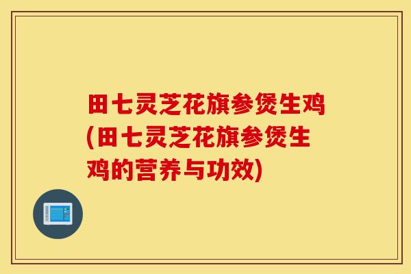 田七灵芝花旗参煲生鸡(田七灵芝花旗参煲生鸡的营养与功效)-第1张图片-灵芝之家 田七灵芝花旗参煲生鸡(田七灵芝花旗参煲生鸡的营养与功效)-第1张图片-灵芝之家
