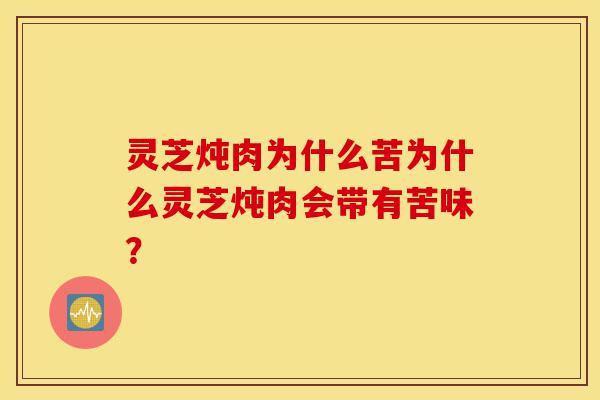 灵芝炖肉为什么苦为什么灵芝炖肉会带有苦味？-第1张图片-灵芝之家