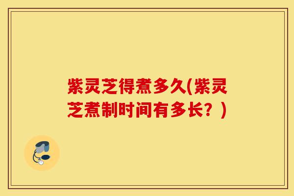 紫灵芝得煮多久(紫灵芝煮制时间有多长?)-第1张图片-灵芝之家 紫灵芝得煮多久(紫灵芝煮制时间有多长?)-第1张图片-灵芝之家