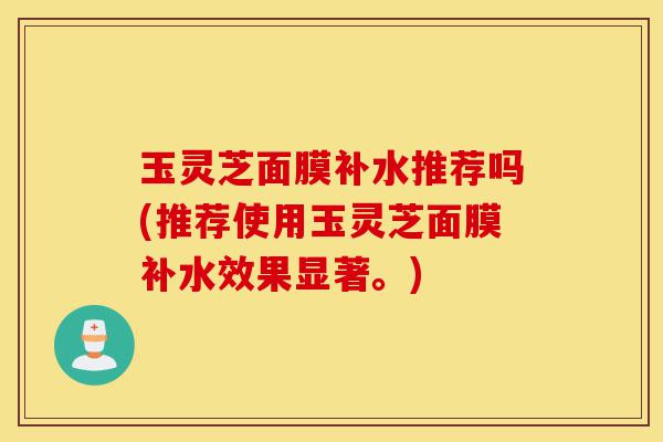 玉灵芝面膜补水推荐吗(推荐使用玉灵芝面膜补水效果显著。)-第1张图片-灵芝之家 玉灵芝面膜补水推荐吗(推荐使用玉灵芝面膜补水效果显著。)-第1张图片-灵芝之家