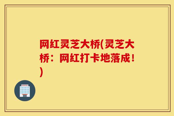 网红灵芝大桥(灵芝大桥:网红打卡地落成!)-第1张图片-灵芝之家 网红灵芝大桥(灵芝大桥:网红打卡地落成!)-第1张图片-灵芝之家