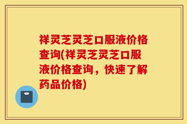 祥灵芝灵芝口服液价格查询(祥灵芝灵芝口服液价格查询,快速了解药品价格)-第1张图片-灵芝之家 祥灵芝灵芝口服液价格查询(祥灵芝灵芝口服液价格查询,快速了解药品价格)-第1张图片-灵芝之家