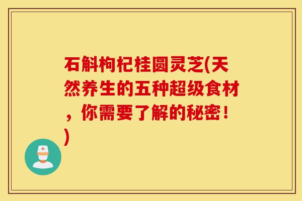石斛枸杞桂圆灵芝(天然养生的五种超级食材,你需要了解的秘密!)-第1张图片-灵芝之家 石斛枸杞桂圆灵芝(天然养生的五种超级食材,你需要了解的秘密!)-第1张图片-灵芝之家