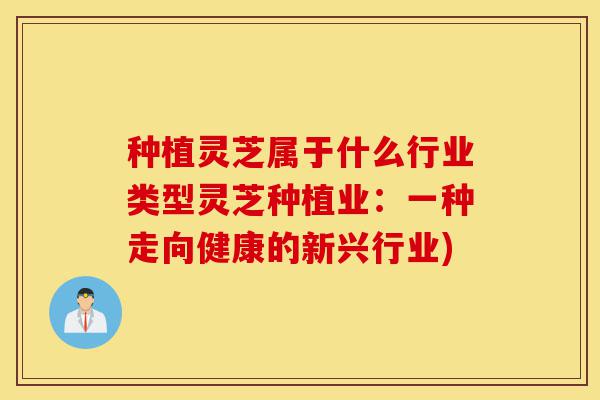 种植灵芝属于什么行业类型灵芝种植业:一种走向健康的新兴行业)-第1张图片-灵芝之家 种植灵芝属于什么行业类型灵芝种植业:一种走向健康的新兴行业)-第1张图片-灵芝之家
