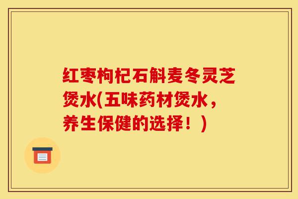 红枣枸杞石斛麦冬灵芝煲水(五味药材煲水，养生保健的选择！)-第1张图片-灵芝之家