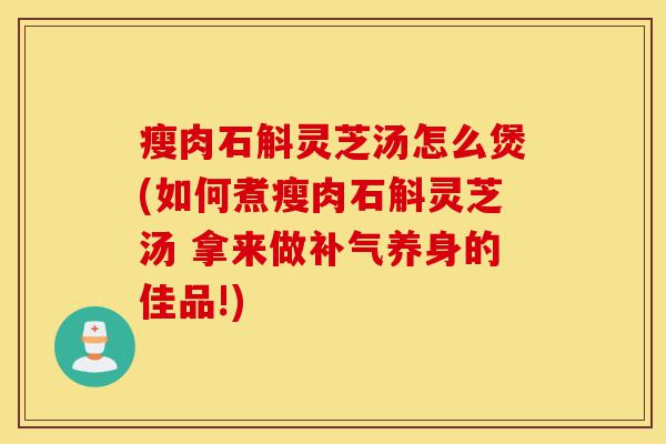瘦肉石斛灵芝汤怎么煲(如何煮瘦肉石斛灵芝汤 拿来做补气养身的佳品!)-第1张图片-灵芝之家 瘦肉石斛灵芝汤怎么煲(如何煮瘦肉石斛灵芝汤 拿来做补气养身的佳品!)-第1张图片-灵芝之家