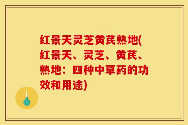 红景天灵芝黄芪熟地(红景天、灵芝、黄芪、熟地:四种中草药的功效和用途)-第1张图片-灵芝之家 红景天灵芝黄芪熟地(红景天、灵芝、黄芪、熟地:四种中草药的功效和用途)-第1张图片-灵芝之家