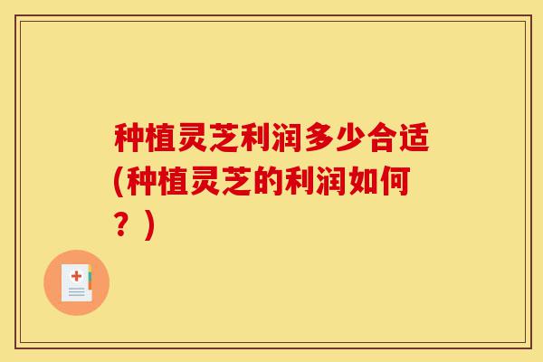 种植灵芝利润多少合适(种植灵芝的利润如何?)-第1张图片-灵芝之家 种植灵芝利润多少合适(种植灵芝的利润如何?)-第1张图片-灵芝之家
