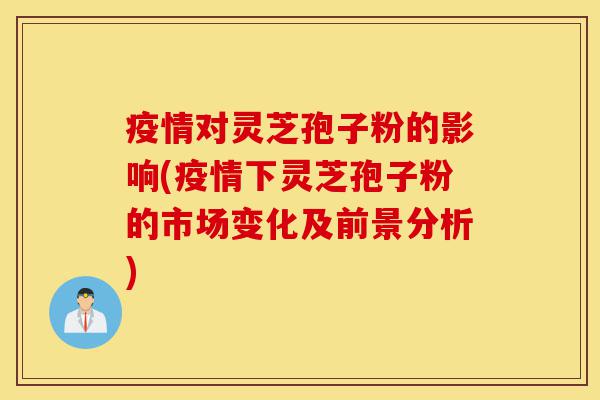 疫情对灵芝孢子粉的影响(疫情下灵芝孢子粉的市场变化及前景分析)-第1张图片-灵芝之家 疫情对灵芝孢子粉的影响(疫情下灵芝孢子粉的市场变化及前景分析)-第1张图片-灵芝之家