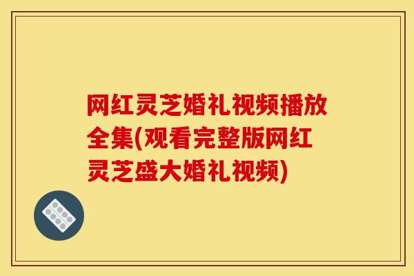 网红灵芝婚礼视频播放全集(观看完整版网红灵芝盛大婚礼视频)-第1张图片-灵芝之家 网红灵芝婚礼视频播放全集(观看完整版网红灵芝盛大婚礼视频)-第1张图片-灵芝之家