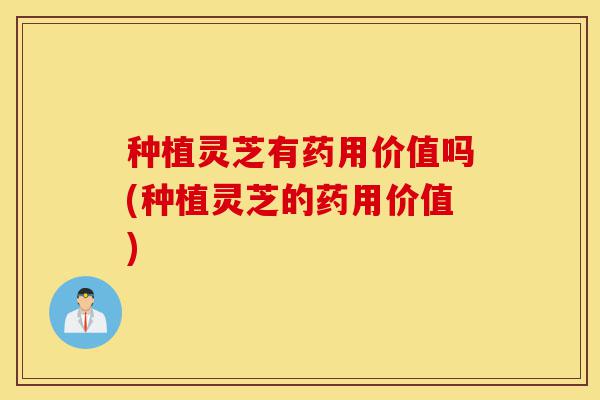 种植灵芝有药用价值吗(种植灵芝的药用价值)-第1张图片-灵芝之家 种植灵芝有药用价值吗(种植灵芝的药用价值)-第1张图片-灵芝之家