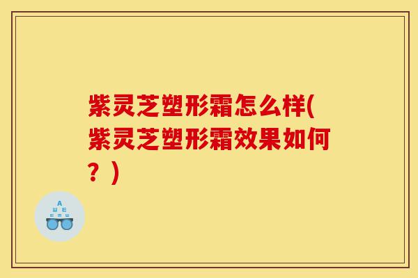 紫灵芝塑形霜怎么样(紫灵芝塑形霜效果如何?)-第1张图片-灵芝之家 紫灵芝塑形霜怎么样(紫灵芝塑形霜效果如何?)-第1张图片-灵芝之家