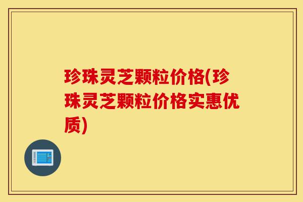 珍珠灵芝颗粒价格(珍珠灵芝颗粒价格实惠优质)-第1张图片-灵芝之家 珍珠灵芝颗粒价格(珍珠灵芝颗粒价格实惠优质)-第1张图片-灵芝之家