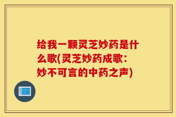 给我一颗灵芝妙药是什么歌(灵芝妙药成歌:妙不可言的中药之声)-第1张图片-灵芝之家 给我一颗灵芝妙药是什么歌(灵芝妙药成歌:妙不可言的中药之声)-第1张图片-灵芝之家