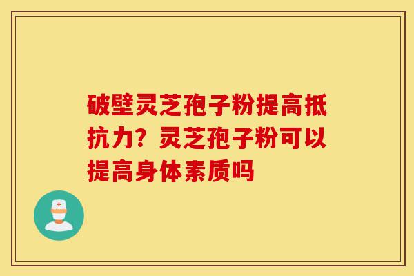 破壁灵芝孢子粉提高抵抗力？灵芝孢子粉可以提高身体素质吗-第1张图片-灵芝之家