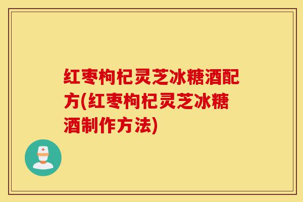 红枣枸杞灵芝冰糖酒配方(红枣枸杞灵芝冰糖酒制作方法)-第1张图片-灵芝之家 红枣枸杞灵芝冰糖酒配方(红枣枸杞灵芝冰糖酒制作方法)-第1张图片-灵芝之家