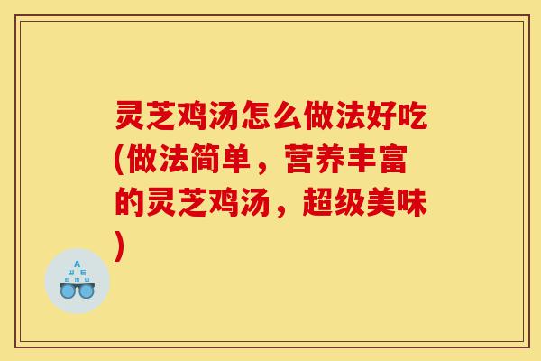 灵芝鸡汤怎么做法好吃(做法简单，营养丰富的灵芝鸡汤，超级美味)-第1张图片-灵芝之家