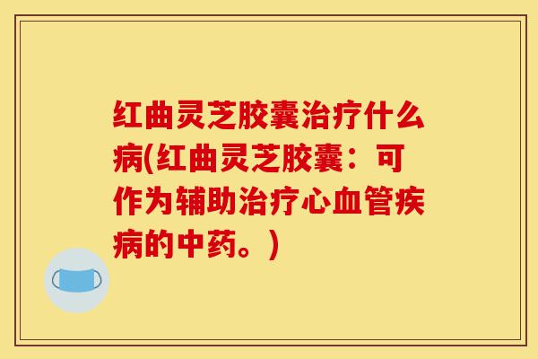 红曲灵芝胶囊治疗什么病(红曲灵芝胶囊:可作为辅助治疗心血管疾病的中药。)-第1张图片-灵芝之家 红曲灵芝胶囊治疗什么病(红曲灵芝胶囊:可作为辅助治疗心血管疾病的中药。)-第1张图片-灵芝之家