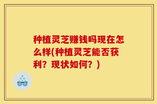 种植灵芝赚钱吗现在怎么样(种植灵芝能否获利?现状如何?)-第1张图片-灵芝之家 种植灵芝赚钱吗现在怎么样(种植灵芝能否获利?现状如何?)-第1张图片-灵芝之家