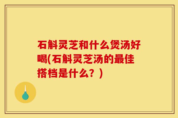 石斛灵芝和什么煲汤好喝(石斛灵芝汤的最佳搭档是什么？)-第1张图片-灵芝之家