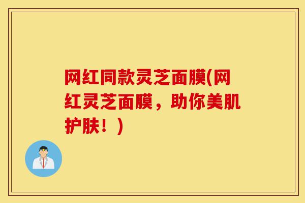网红同款灵芝面膜(网红灵芝面膜,助你美肌护肤!)-第1张图片-灵芝之家 网红同款灵芝面膜(网红灵芝面膜,助你美肌护肤!)-第1张图片-灵芝之家