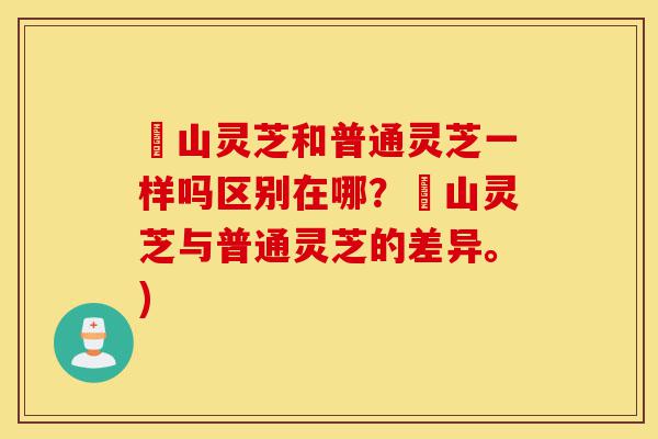 矷山灵芝和普通灵芝一样吗区别在哪?矷山灵芝与普通灵芝的差异。)-第1张图片-灵芝之家 矷山灵芝和普通灵芝一样吗区别在哪?矷山灵芝与普通灵芝的差异。)-第1张图片-灵芝之家