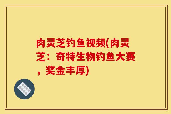 肉灵芝钓鱼视频(肉灵芝:奇特生物钓鱼大赛,奖金丰厚)-第1张图片-灵芝之家 肉灵芝钓鱼视频(肉灵芝:奇特生物钓鱼大赛,奖金丰厚)-第1张图片-灵芝之家
