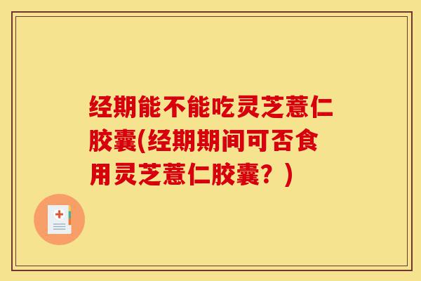 经期能不能吃灵芝薏仁胶囊(经期期间可否食用灵芝薏仁胶囊?)-第1张图片-灵芝之家 经期能不能吃灵芝薏仁胶囊(经期期间可否食用灵芝薏仁胶囊?)-第1张图片-灵芝之家