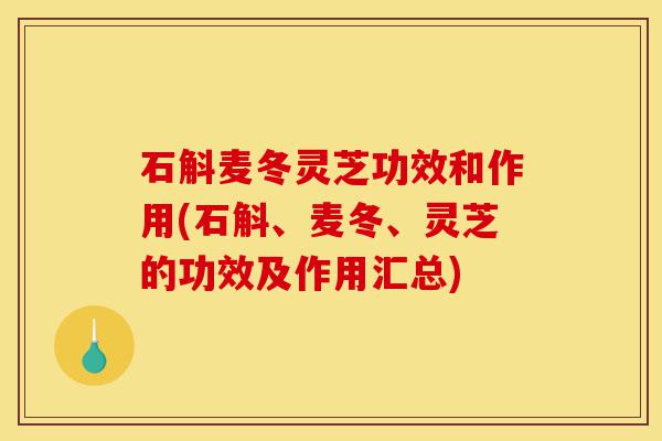 石斛麦冬灵芝功效和作用(石斛、麦冬、灵芝的功效及作用汇总)-第1张图片-灵芝之家 石斛麦冬灵芝功效和作用(石斛、麦冬、灵芝的功效及作用汇总)-第1张图片-灵芝之家