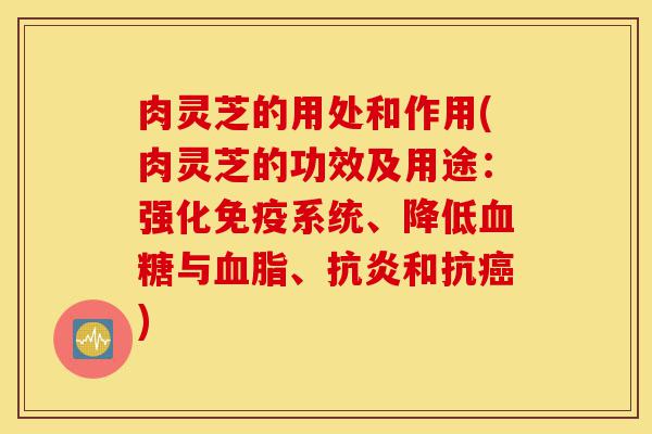 肉灵芝的用处和作用(肉灵芝的功效及用途：强化免疫系统、降低血糖与血脂、抗炎和抗癌)-第1张图片-灵芝之家
